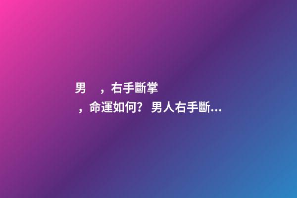 男，右手斷掌，命運如何？ 男人右手斷掌代表35以后命運-第1張-觀點-玄機派